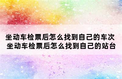 坐动车检票后怎么找到自己的车次 坐动车检票后怎么找到自己的站台